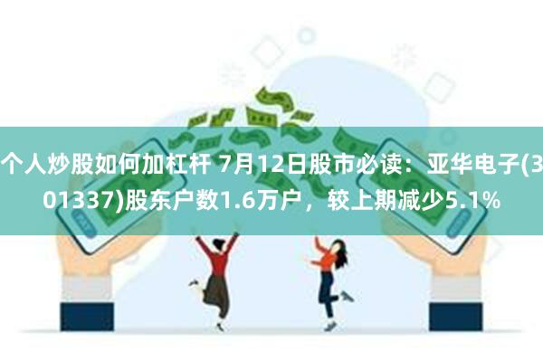 个人炒股如何加杠杆 7月12日股市必读：亚华电子(301337)股东户数1.6万户，较上期减少5.1%