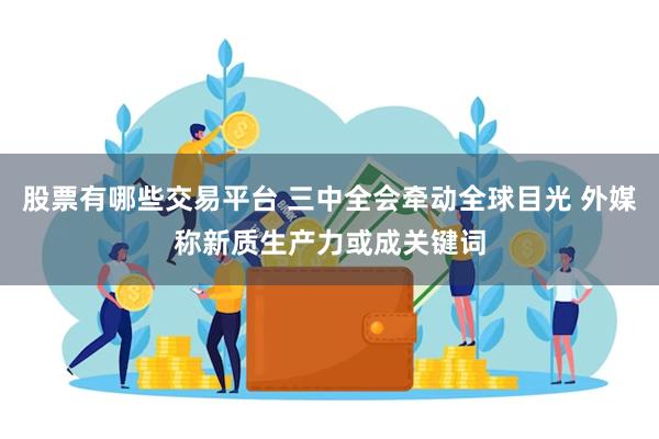 股票有哪些交易平台 三中全会牵动全球目光 外媒称新质生产力或成关键词