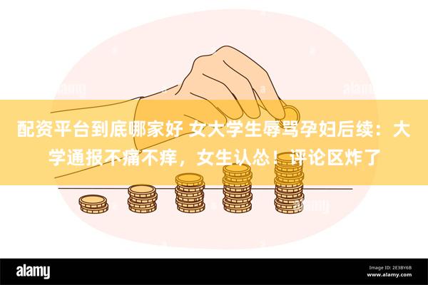 配资平台到底哪家好 女大学生辱骂孕妇后续：大学通报不痛不痒，女生认怂！评论区炸了