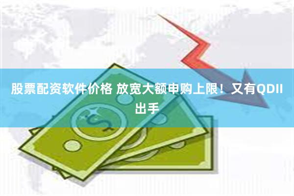 股票配资软件价格 放宽大额申购上限!又有QDII出手