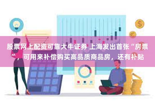 股票网上配资可靠大牛证券 上海发出首张“房票”，可用来补偿购买高品质商品房，还有补贴