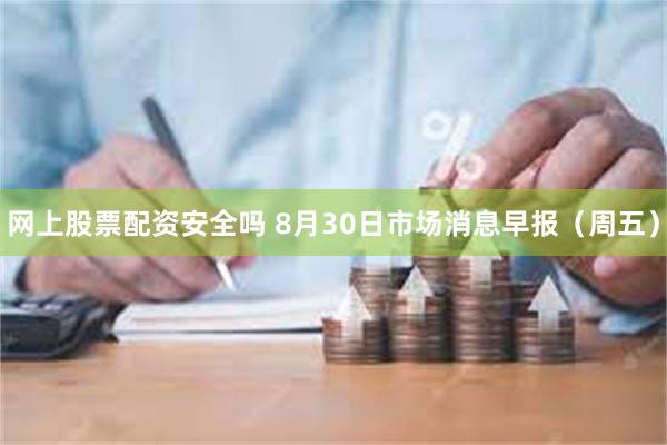 网上股票配资安全吗 8月30日市场消息早报（周五）