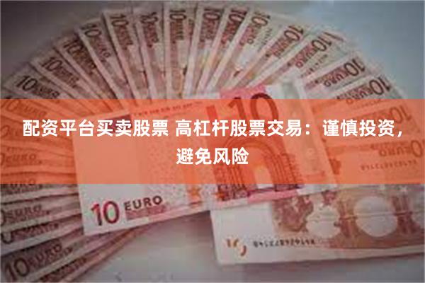配资平台买卖股票 高杠杆股票交易：谨慎投资，避免风险