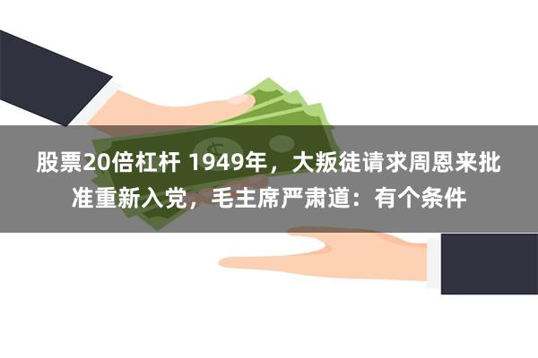 股票20倍杠杆 1949年，大叛徒请求周恩来批准重新入党，毛主席严肃道：有个条件