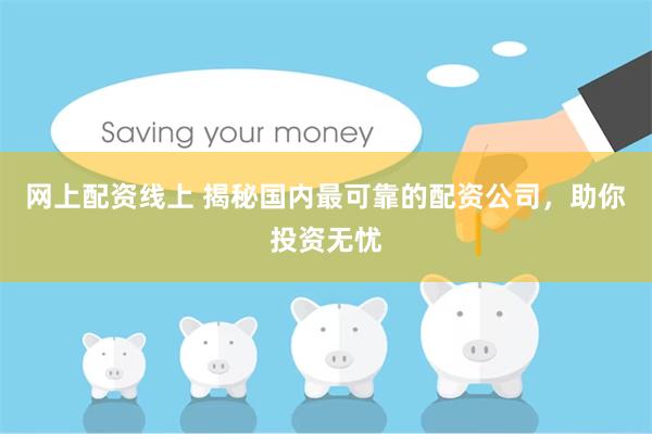 网上配资线上 揭秘国内最可靠的配资公司，助你投资无忧
