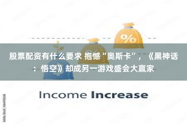 股票配资有什么要求 抱憾“奥斯卡”，《黑神话：悟空》却成另一游戏盛会大赢家