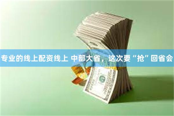 专业的线上配资线上 中部大省，这次要“抢”回省会