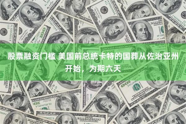 股票融资门槛 美国前总统卡特的国葬从佐治亚州开始，为期六天