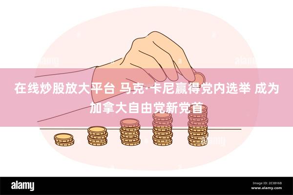 在线炒股放大平台 马克·卡尼赢得党内选举 成为加拿大自由党新党首