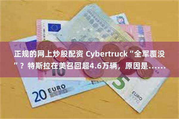 正规的网上炒股配资 Cybertruck“全军覆没”？特斯拉在美召回超4.6万辆，原因是……