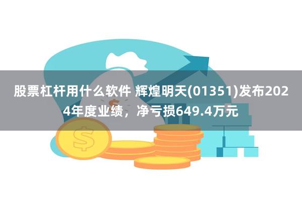 股票杠杆用什么软件 辉煌明天(01351)发布2024年度业绩，净亏损649.4万元