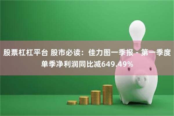 股票杠杠平台 股市必读：佳力图一季报 - 第一季度单季净利润同比减649.49%
