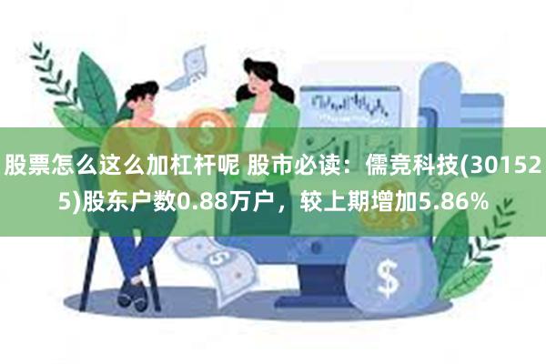 股票怎么这么加杠杆呢 股市必读：儒竞科技(301525)股东户数0.88万户，较上期增加5.86%