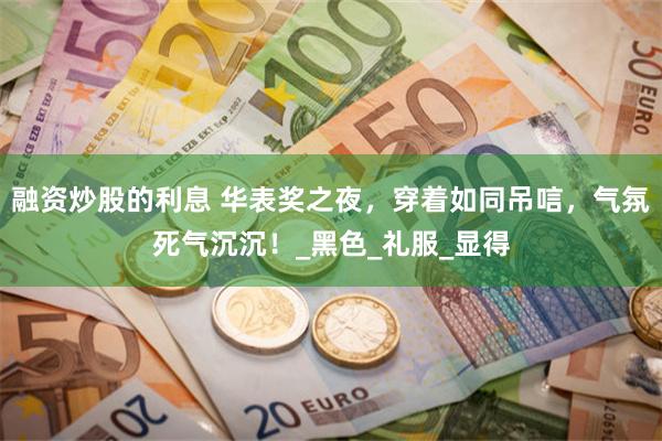 融资炒股的利息 华表奖之夜，穿着如同吊唁，气氛死气沉沉！_黑色_礼服_显得