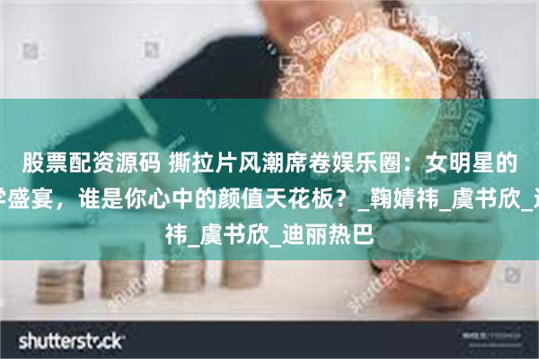 股票配资源码 撕拉片风潮席卷娱乐圈：女明星的复古美学盛宴，谁是你心中的颜值天花板？_鞠婧祎_虞书欣_迪丽热巴