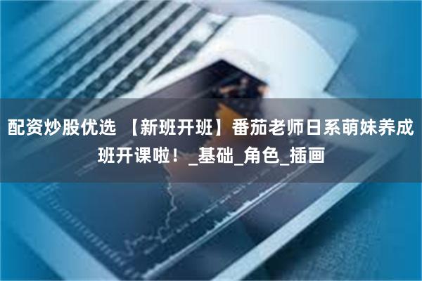 配资炒股优选 【新班开班】番茄老师日系萌妹养成班开课啦！_基础_角色_插画