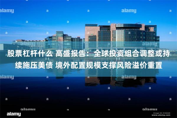 股票杠杆什么 高盛报告：全球投资组合调整或持续施压美债 境外配置规模支撑风险溢价重置