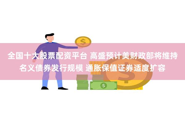 全国十大股票配资平台 高盛预计美财政部将维持名义债券发行规模 通胀保值证券适度扩容