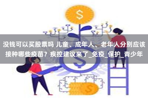 没钱可以买股票吗 儿童、成年人、老年人分别应该接种哪些疫苗？疾控建议来了_免疫_保护_青少年