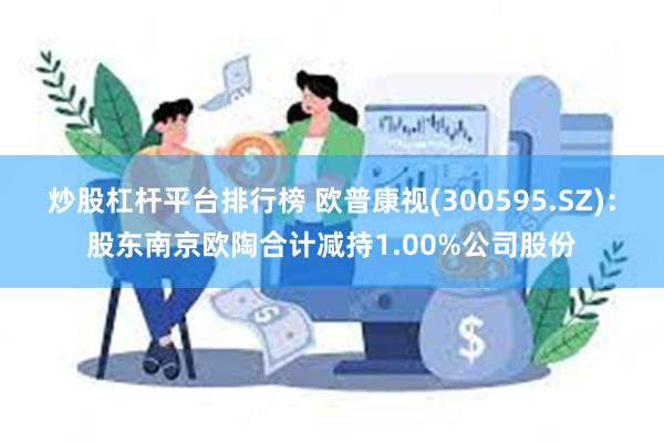 炒股杠杆平台排行榜 欧普康视(300595.SZ)：股东南京欧陶合计减持1.00%公司股份