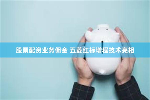 股票配资业务佣金 五菱红标增程技术亮相