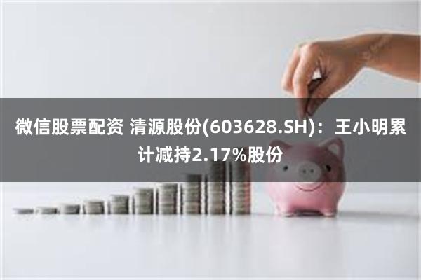 微信股票配资 清源股份(603628.SH)：王小明累计减持2.17%股份