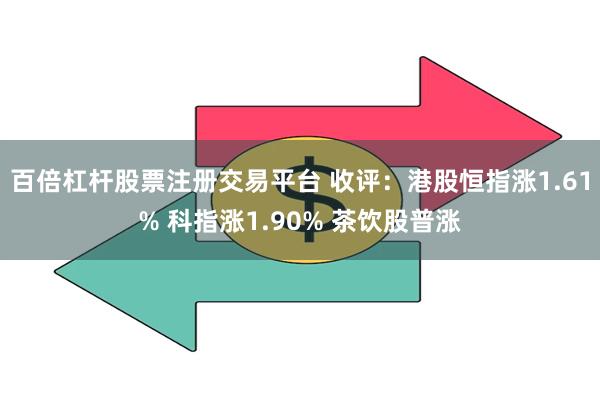 百倍杠杆股票注册交易平台 收评：港股恒指涨1.61% 科指涨1.90% 茶饮股普涨