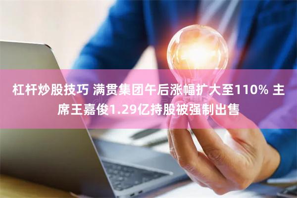 杠杆炒股技巧 满贯集团午后涨幅扩大至110% 主席王嘉俊1.29亿持股被强制出售