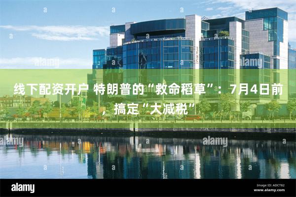 线下配资开户 特朗普的“救命稻草”：7月4日前，搞定“大减税”
