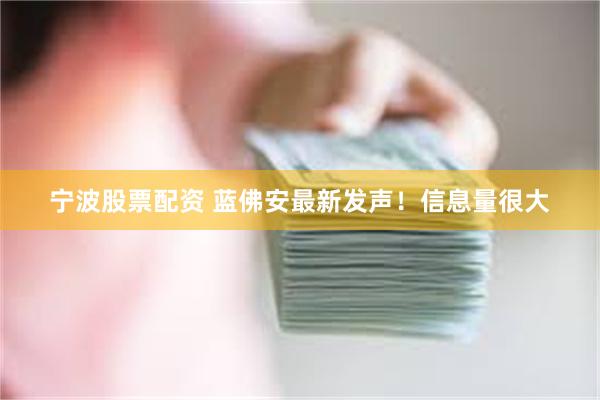 宁波股票配资 蓝佛安最新发声！信息量很大