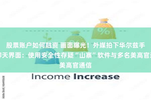 股票账户如何融资 画面曝光！外媒拍下华尔兹手机聊天界面：使用安全性存疑“山寨”软件与多名美高官通信