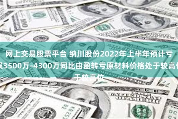 网上交易股票平台 纳川股份2022年上半年预计亏损3500万-4300万同比由盈转亏原材料价格处于较高位