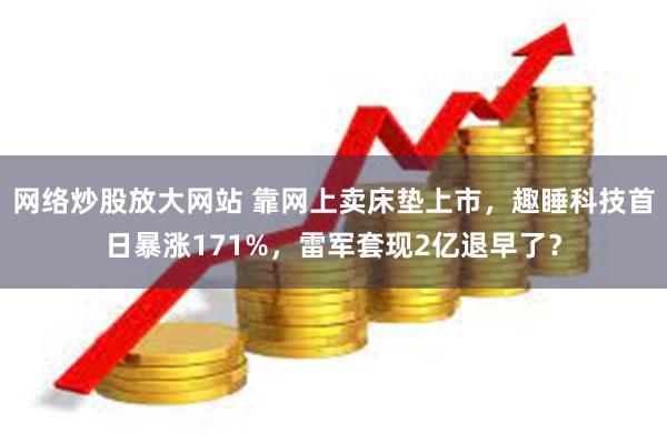 网络炒股放大网站 靠网上卖床垫上市，趣睡科技首日暴涨171%，雷军套现2亿退早了？