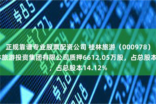 正规靠谱专业股票配资公司 桂林旅游（000978）股东桂林旅游投资集团有限公司质押6612.05万股，占总股本14.12%