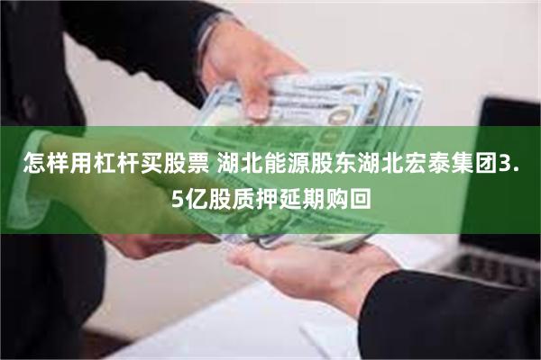 怎样用杠杆买股票 湖北能源股东湖北宏泰集团3.5亿股质押延期购回
