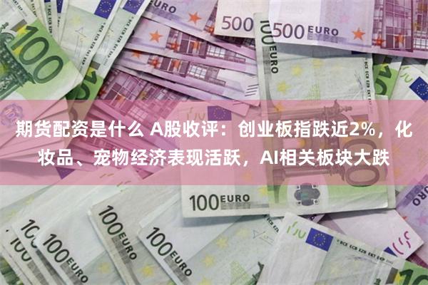 期货配资是什么 A股收评：创业板指跌近2%，化妆品、宠物经济表现活跃，AI相关板块大跌
