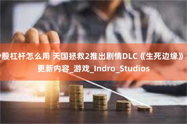炒股杠杆怎么用 天国拯救2推出剧情DLC《生死边缘》与更新内容_游戏_Indro_Studios