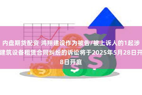 内盘期货配资 鸿翔建设作为被告/被上诉人的1起涉及建筑设备租赁合同纠纷的诉讼将于2025年5月28日开庭