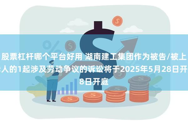 股票杠杆哪个平台好用 湖南建工集团作为被告/被上诉人的1起涉及劳动争议的诉讼将于2025年5月28日开庭