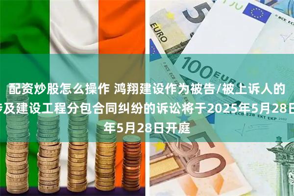 配资炒股怎么操作 鸿翔建设作为被告/被上诉人的1起涉及建设工程分包合同纠纷的诉讼将于2025年5月28日开庭