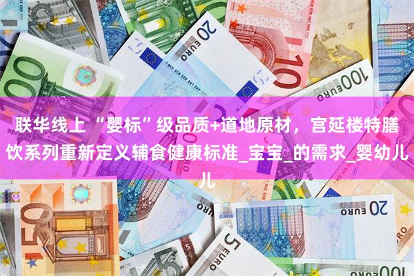 联华线上 “婴标”级品质+道地原材，宫延楼特膳饮系列重新定义辅食健康标准_宝宝_的需求_婴幼儿
