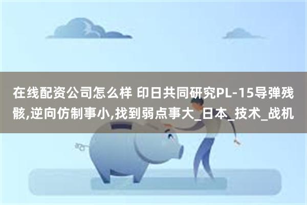 在线配资公司怎么样 印日共同研究PL-15导弹残骸,逆向仿制事小,找到弱点事大_日本_技术_战机