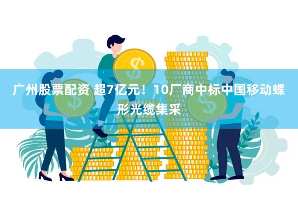 广州股票配资 超7亿元！10厂商中标中国移动蝶形光缆集采