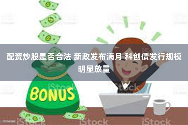 配资炒股是否合法 新政发布满月 科创债发行规模明显放量