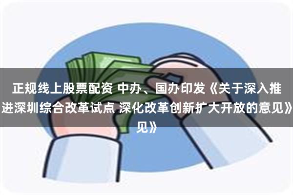 正规线上股票配资 中办、国办印发《关于深入推进深圳综合改革试点 深化改革创新扩大开放的意见》