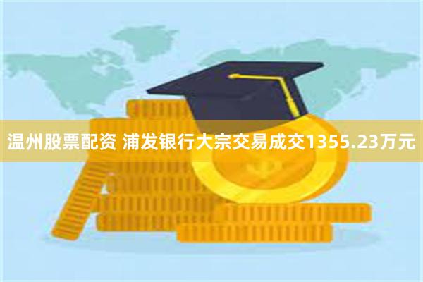 温州股票配资 浦发银行大宗交易成交1355.23万元