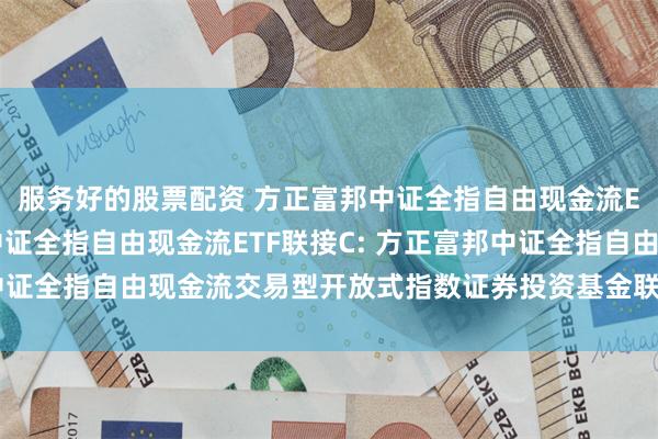 服务好的股票配资 方正富邦中证全指自由现金流ETF联接A,方正富邦中证全指自由现金流ETF联接C: 方正富邦中证全指自由现金流交易型开放式指数证券投资基金联接基金托管协议