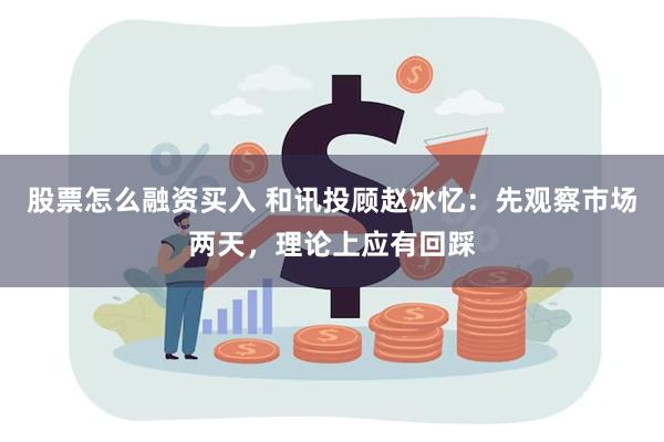 股票怎么融资买入 和讯投顾赵冰忆：先观察市场两天，理论上应有回踩