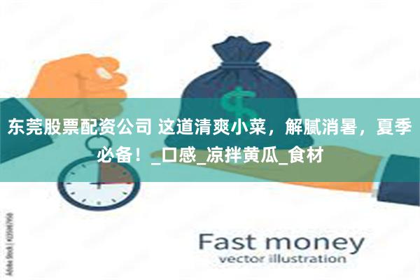 东莞股票配资公司 这道清爽小菜，解腻消暑，夏季必备！_口感_凉拌黄瓜_食材